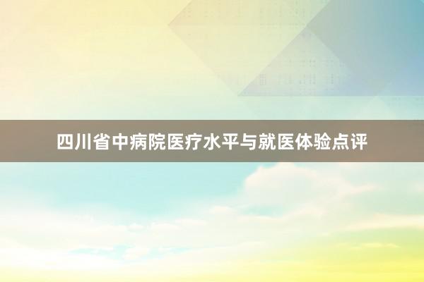 四川省中病院医疗水平与就医体验点评