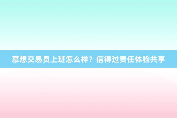 慕想交易员上班怎么样？信得过责任体验共享