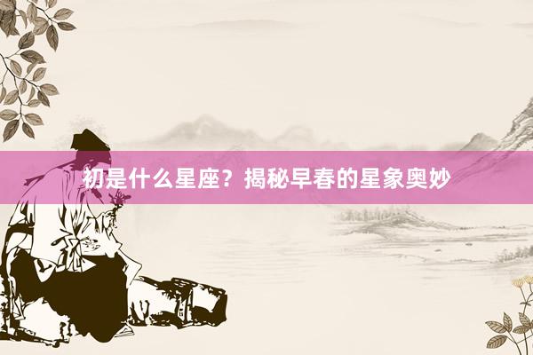 初是什么星座？揭秘早春的星象奥妙
