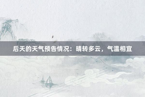 后天的天气预告情况：晴转多云，气温相宜