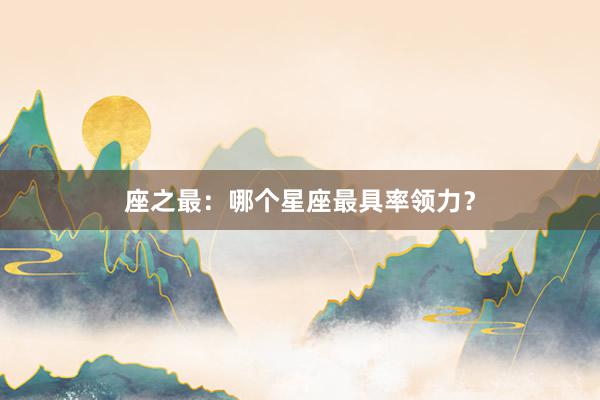 座之最：哪个星座最具率领力？