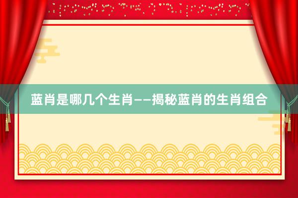 蓝肖是哪几个生肖——揭秘蓝肖的生肖组合