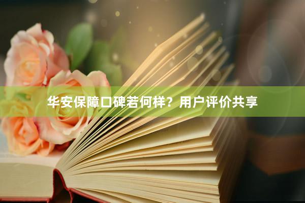 华安保障口碑若何样？用户评价共享