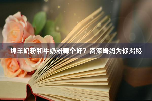 绵羊奶粉和牛奶粉哪个好？资深姆妈为你揭秘