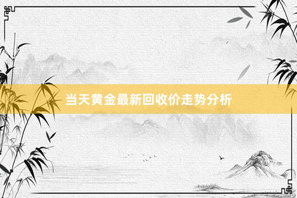 当天黄金最新回收价走势分析