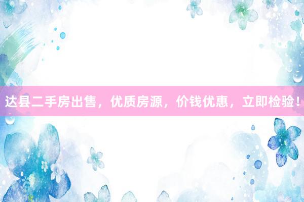 达县二手房出售，优质房源，价钱优惠，立即检验！